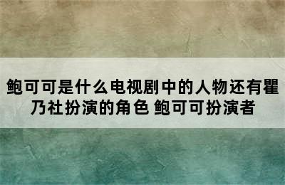 鲍可可是什么电视剧中的人物还有瞿乃社扮演的角色 鲍可可扮演者